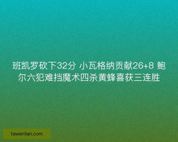 班凯罗砍下32分 小瓦格纳贡献26+8 鲍尔六犯难挡魔术四杀黄蜂喜获三连胜