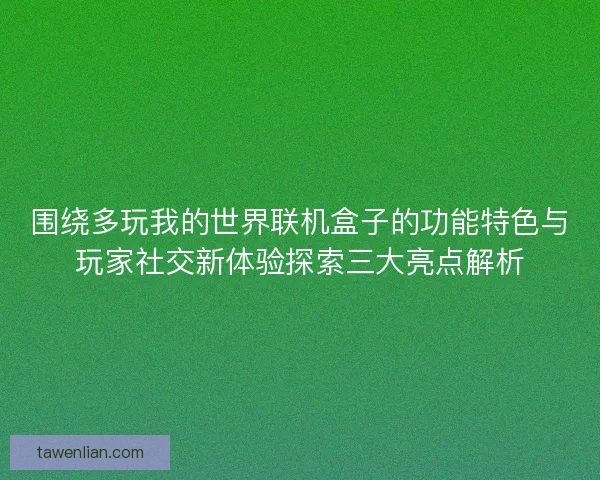 围绕多玩我的世界联机盒子的功能特色与玩家社交新体验探索三大亮点解析