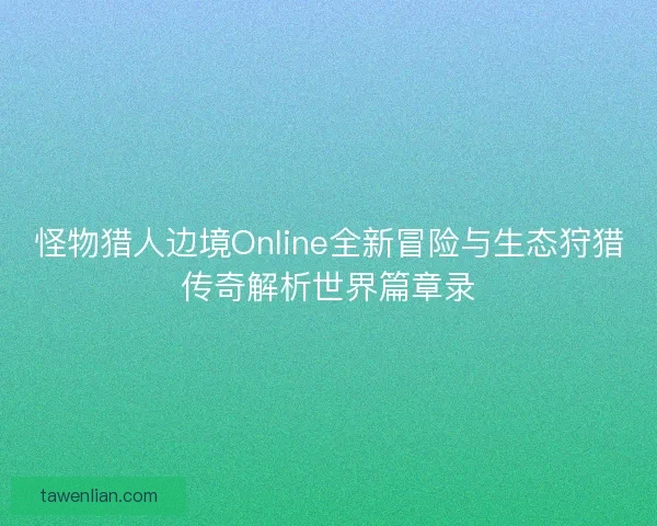 怪物猎人边境Online全新冒险与生态狩猎传奇解析世界篇章录