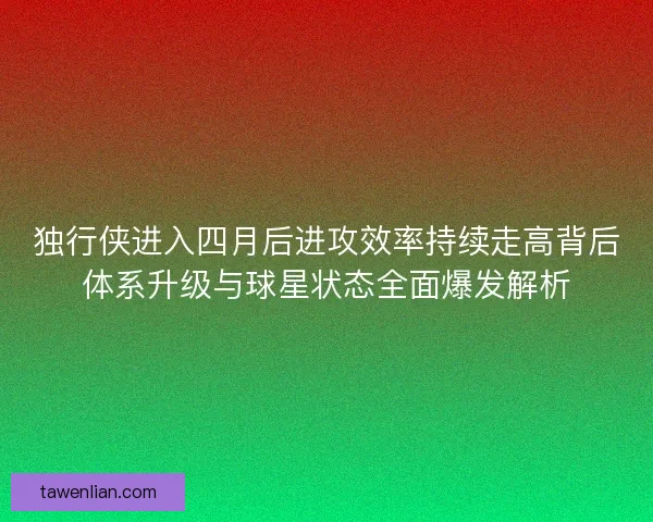 独行侠进入四月后进攻效率持续走高背后体系升级与球星状态全面爆发解析