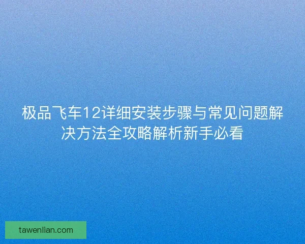 极品飞车12详细安装步骤与常见问题解决方法全攻略解析新手必看