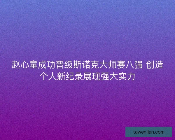赵心童成功晋级斯诺克大师赛八强 创造个人新纪录展现强大实力