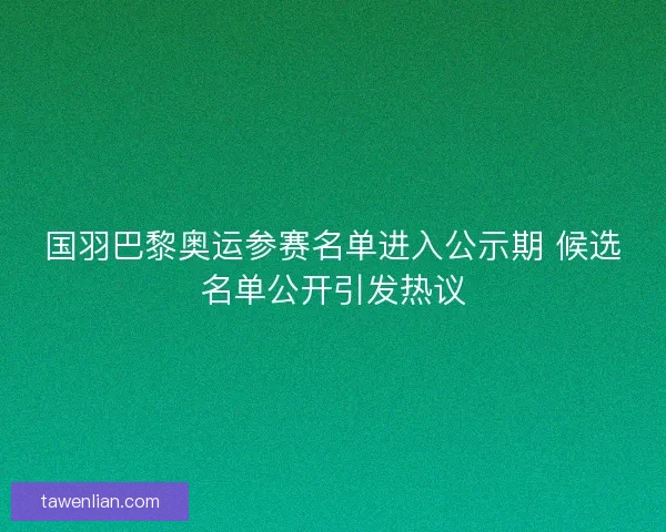 国羽巴黎奥运参赛名单进入公示期 候选名单公开引发热议