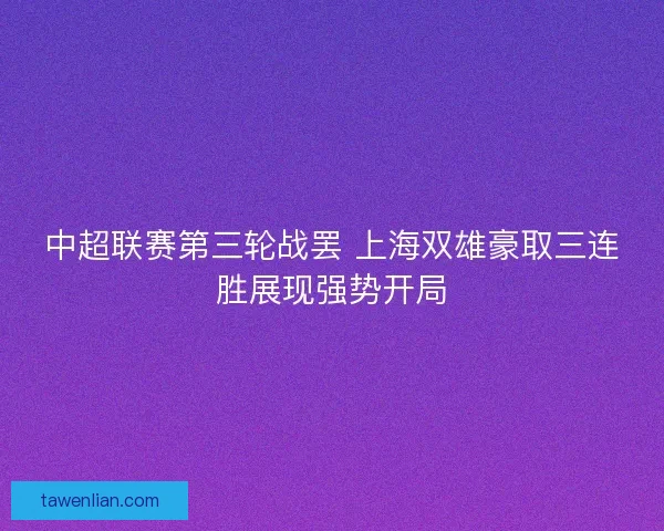 中超联赛第三轮战罢 上海双雄豪取三连胜展现强势开局