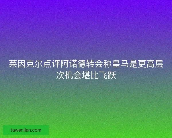 莱因克尔点评阿诺德转会称皇马是更高层次机会堪比飞跃