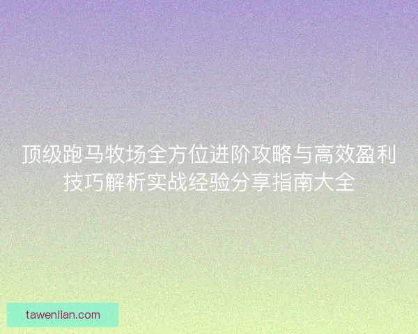 顶级跑马牧场全方位进阶攻略与高效盈利技巧解析实战经验分享指南大全