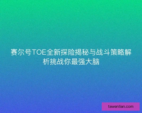 赛尔号TOE全新探险揭秘与战斗策略解析挑战你最强大脑 赛尔号TOE全新探险揭秘与战斗策略解析挑战你最强大脑