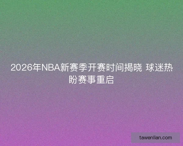 2026年NBA新赛季开赛时间揭晓 球迷热盼赛事重启