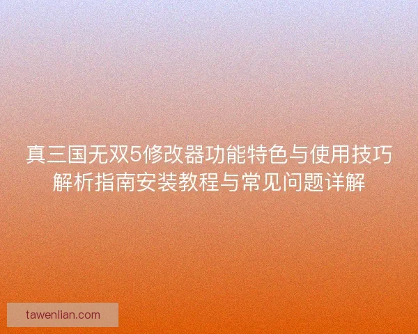 真三国无双5修改器功能特色与使用技巧解析指南安装教程与常见问题详解