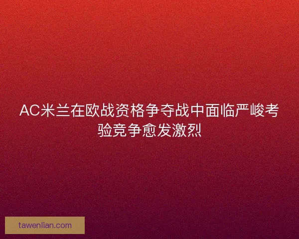 AC米兰在欧战资格争夺战中面临严峻考验竞争愈发激烈 AC米兰在欧战资格争夺战中面临严峻考验竞争愈发激烈