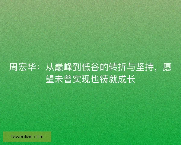 周宏华：从巅峰到低谷的转折与坚持，愿望未曾实现也铸就成长