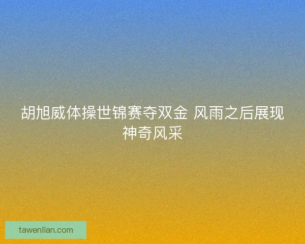 胡旭威体操世锦赛夺双金 风雨之后展现神奇风采