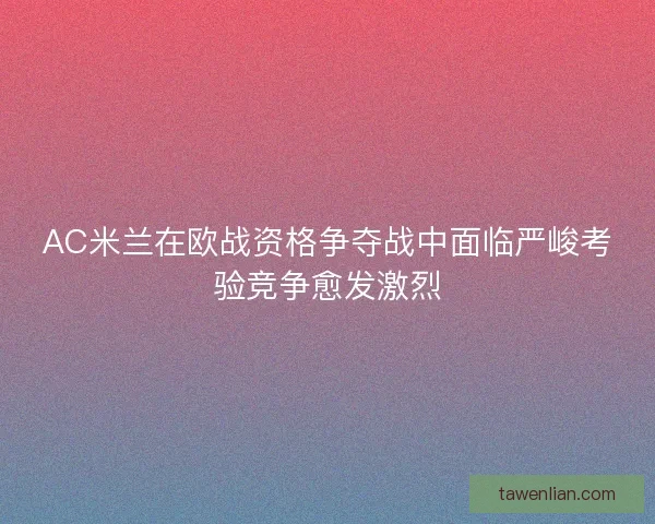AC米兰在欧战资格争夺战中面临严峻考验竞争愈发激烈