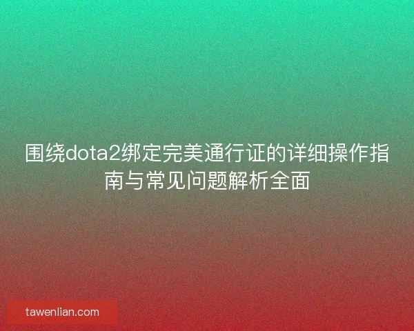 围绕dota2绑定完美通行证的详细操作指南与常见问题解析全面