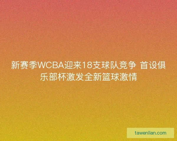 新赛季WCBA迎来18支球队竞争 首设俱乐部杯激发全新篮球激情